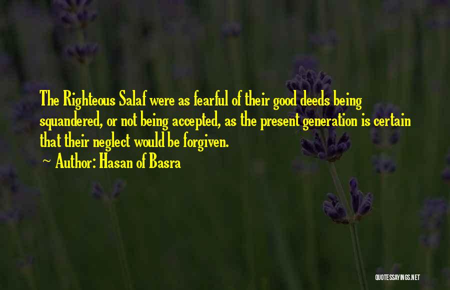 Hasan Of Basra Quotes: The Righteous Salaf Were As Fearful Of Their Good Deeds Being Squandered, Or Not Being Accepted, As The Present Generation