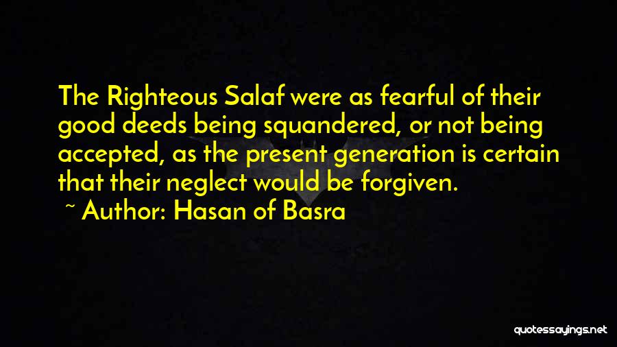 Hasan Of Basra Quotes: The Righteous Salaf Were As Fearful Of Their Good Deeds Being Squandered, Or Not Being Accepted, As The Present Generation