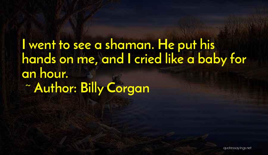 Billy Corgan Quotes: I Went To See A Shaman. He Put His Hands On Me, And I Cried Like A Baby For An