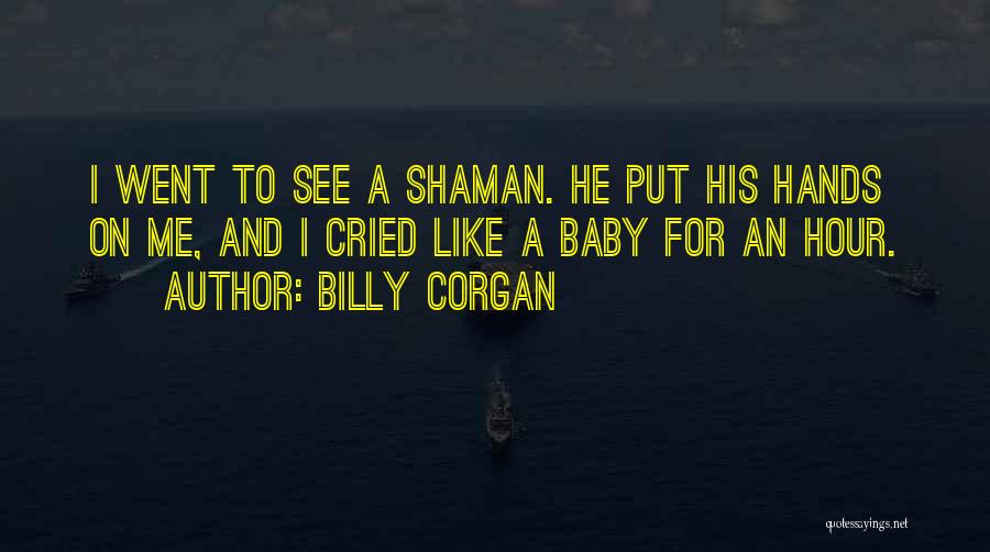 Billy Corgan Quotes: I Went To See A Shaman. He Put His Hands On Me, And I Cried Like A Baby For An