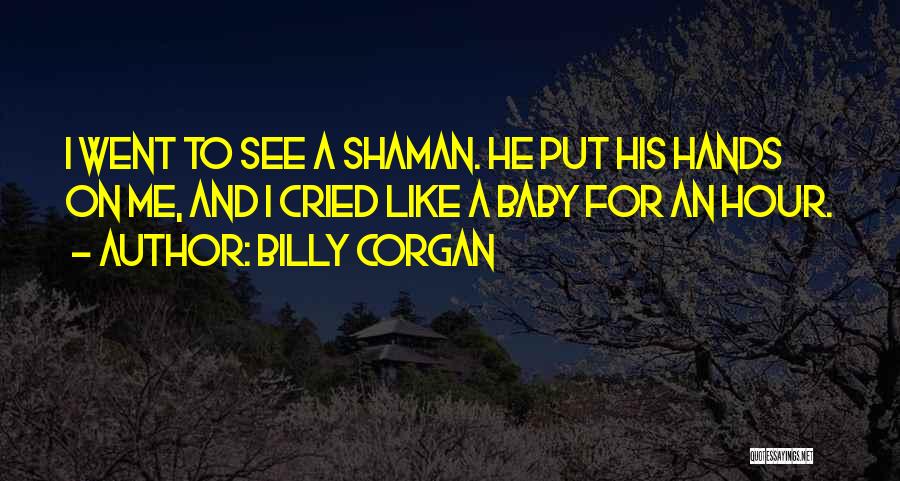 Billy Corgan Quotes: I Went To See A Shaman. He Put His Hands On Me, And I Cried Like A Baby For An