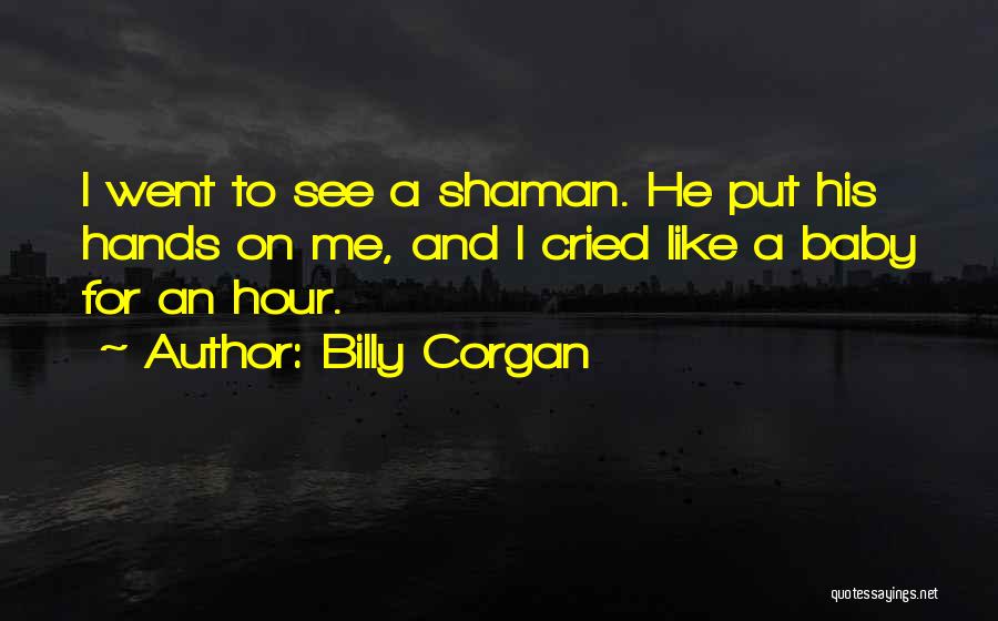 Billy Corgan Quotes: I Went To See A Shaman. He Put His Hands On Me, And I Cried Like A Baby For An