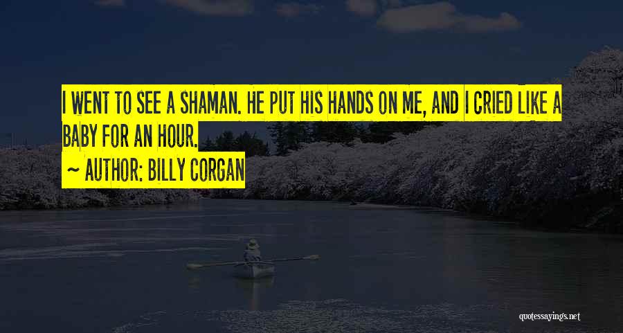 Billy Corgan Quotes: I Went To See A Shaman. He Put His Hands On Me, And I Cried Like A Baby For An