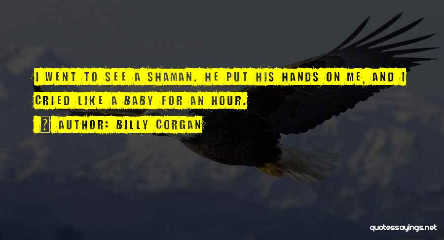 Billy Corgan Quotes: I Went To See A Shaman. He Put His Hands On Me, And I Cried Like A Baby For An
