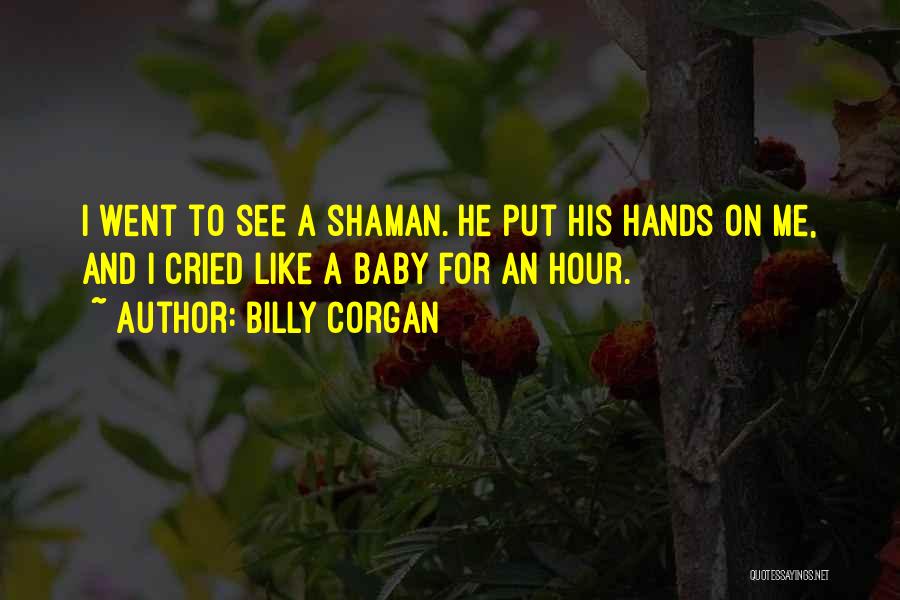 Billy Corgan Quotes: I Went To See A Shaman. He Put His Hands On Me, And I Cried Like A Baby For An