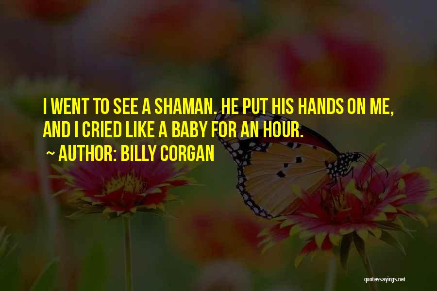 Billy Corgan Quotes: I Went To See A Shaman. He Put His Hands On Me, And I Cried Like A Baby For An