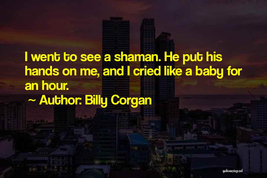 Billy Corgan Quotes: I Went To See A Shaman. He Put His Hands On Me, And I Cried Like A Baby For An