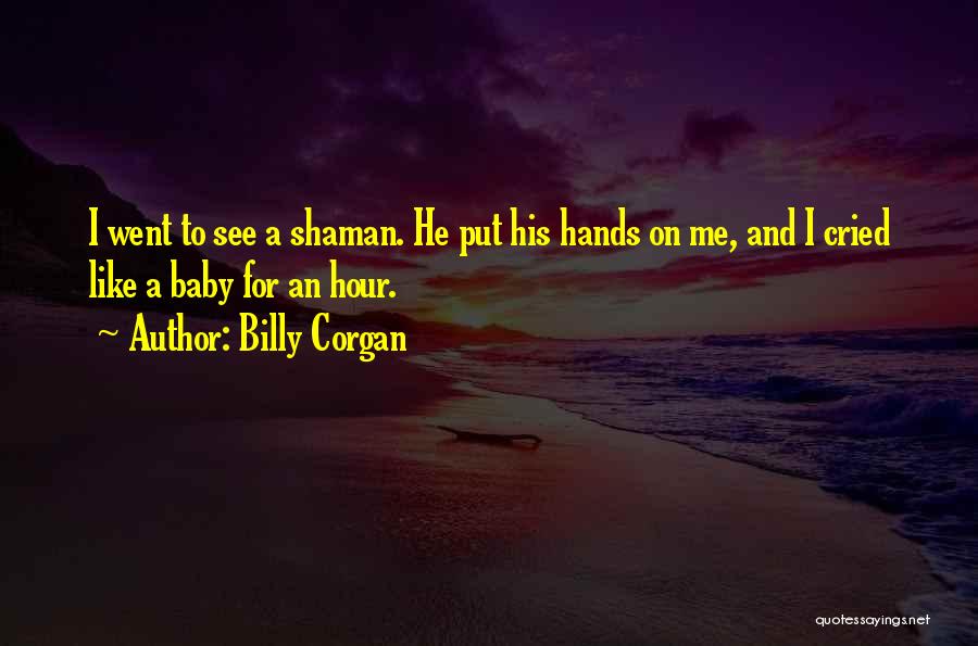 Billy Corgan Quotes: I Went To See A Shaman. He Put His Hands On Me, And I Cried Like A Baby For An