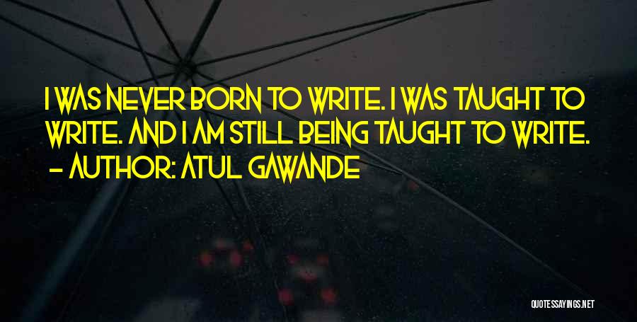 Atul Gawande Quotes: I Was Never Born To Write. I Was Taught To Write. And I Am Still Being Taught To Write.