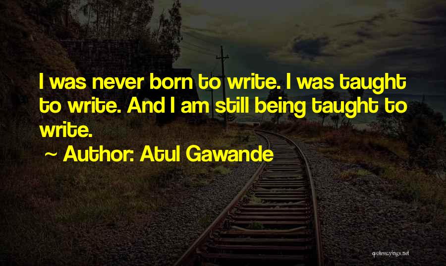 Atul Gawande Quotes: I Was Never Born To Write. I Was Taught To Write. And I Am Still Being Taught To Write.