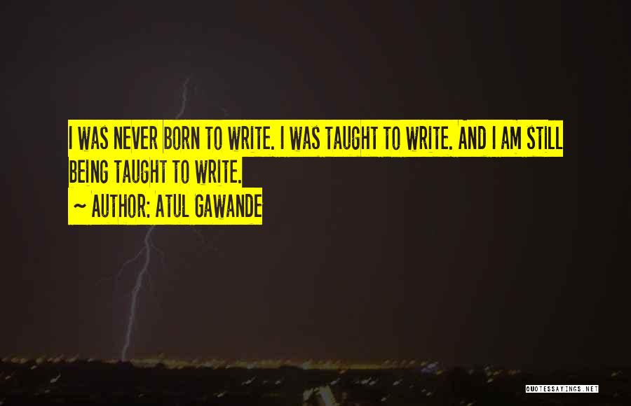 Atul Gawande Quotes: I Was Never Born To Write. I Was Taught To Write. And I Am Still Being Taught To Write.