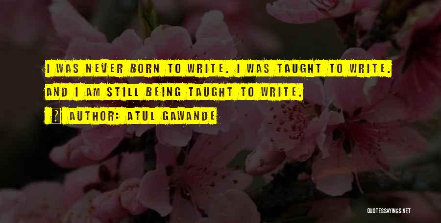 Atul Gawande Quotes: I Was Never Born To Write. I Was Taught To Write. And I Am Still Being Taught To Write.