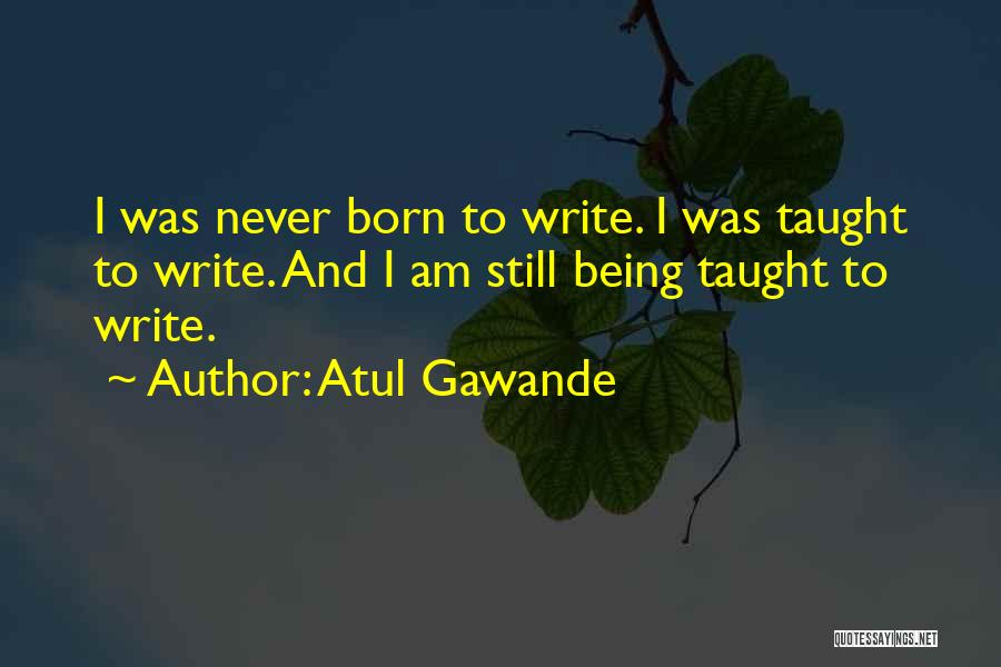 Atul Gawande Quotes: I Was Never Born To Write. I Was Taught To Write. And I Am Still Being Taught To Write.