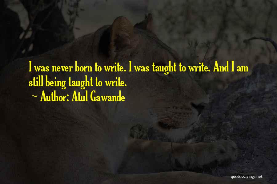 Atul Gawande Quotes: I Was Never Born To Write. I Was Taught To Write. And I Am Still Being Taught To Write.