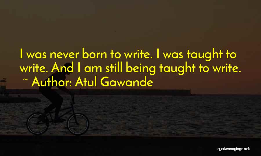 Atul Gawande Quotes: I Was Never Born To Write. I Was Taught To Write. And I Am Still Being Taught To Write.
