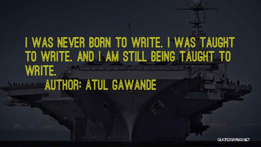 Atul Gawande Quotes: I Was Never Born To Write. I Was Taught To Write. And I Am Still Being Taught To Write.