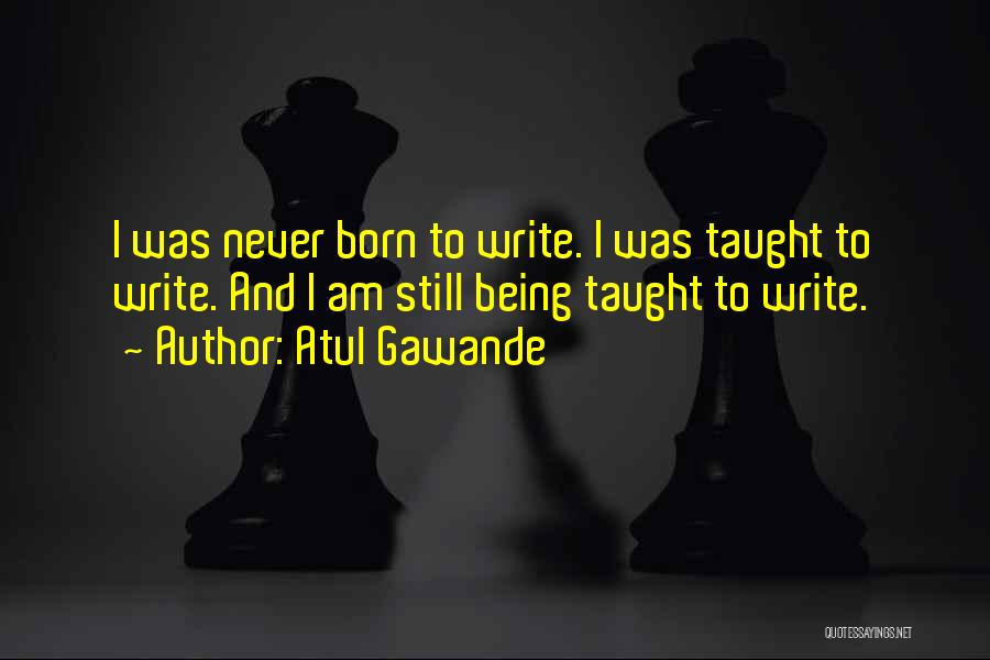 Atul Gawande Quotes: I Was Never Born To Write. I Was Taught To Write. And I Am Still Being Taught To Write.
