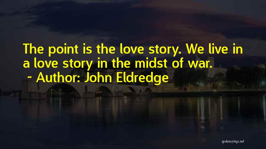 John Eldredge Quotes: The Point Is The Love Story. We Live In A Love Story In The Midst Of War.