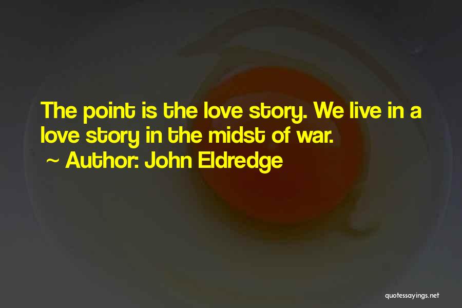 John Eldredge Quotes: The Point Is The Love Story. We Live In A Love Story In The Midst Of War.
