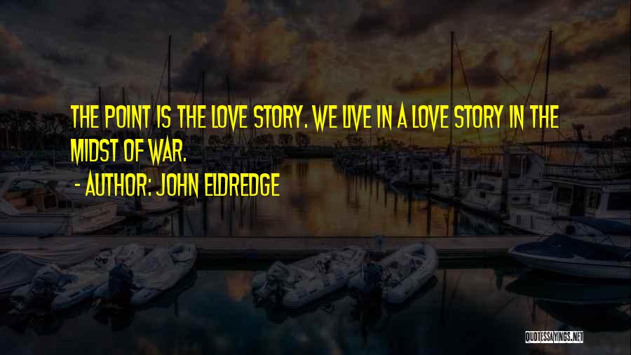 John Eldredge Quotes: The Point Is The Love Story. We Live In A Love Story In The Midst Of War.