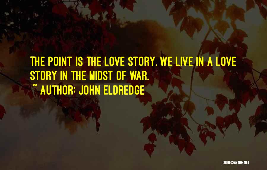 John Eldredge Quotes: The Point Is The Love Story. We Live In A Love Story In The Midst Of War.