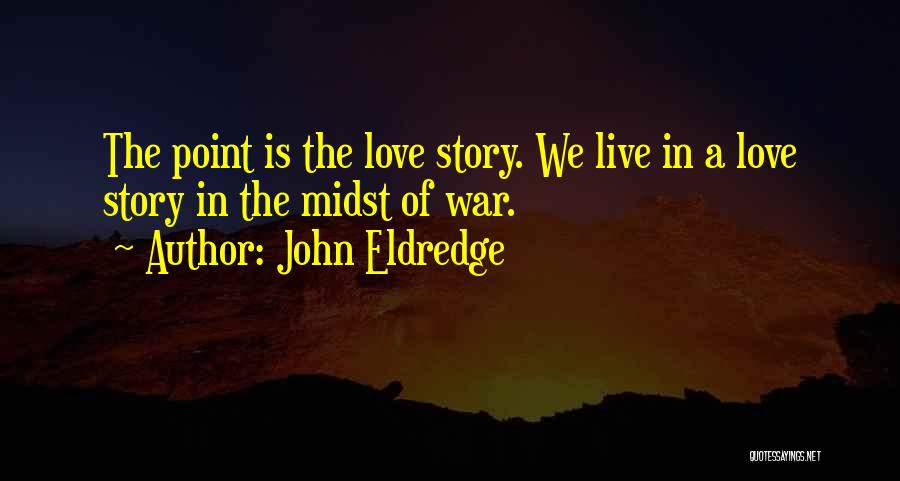John Eldredge Quotes: The Point Is The Love Story. We Live In A Love Story In The Midst Of War.