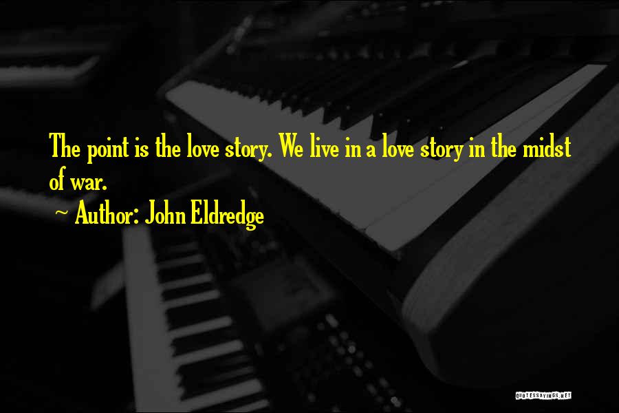 John Eldredge Quotes: The Point Is The Love Story. We Live In A Love Story In The Midst Of War.