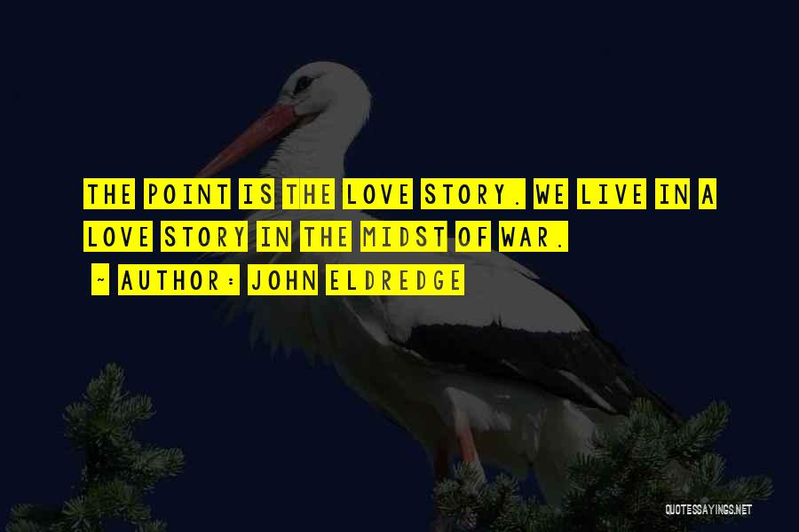 John Eldredge Quotes: The Point Is The Love Story. We Live In A Love Story In The Midst Of War.