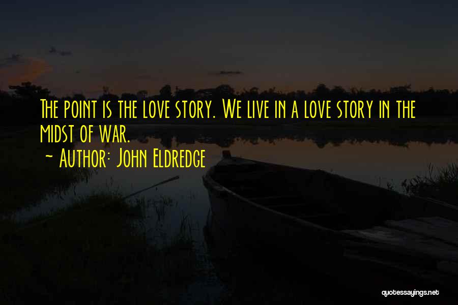 John Eldredge Quotes: The Point Is The Love Story. We Live In A Love Story In The Midst Of War.