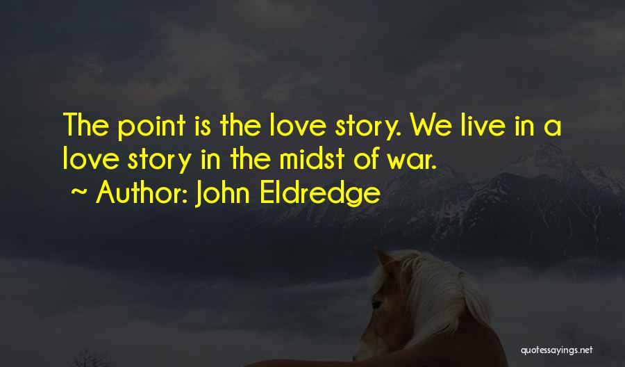 John Eldredge Quotes: The Point Is The Love Story. We Live In A Love Story In The Midst Of War.