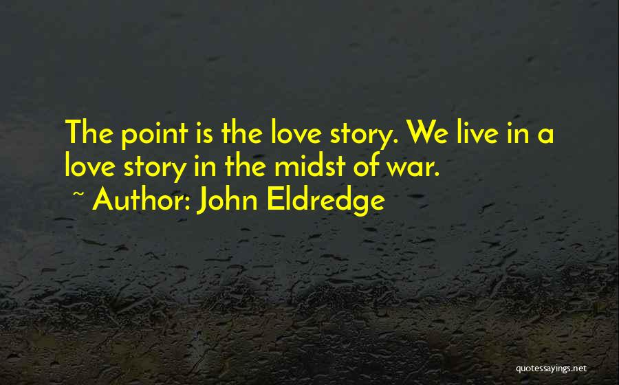 John Eldredge Quotes: The Point Is The Love Story. We Live In A Love Story In The Midst Of War.