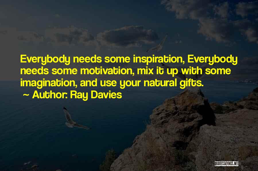 Ray Davies Quotes: Everybody Needs Some Inspiration, Everybody Needs Some Motivation, Mix It Up With Some Imagination, And Use Your Natural Gifts.