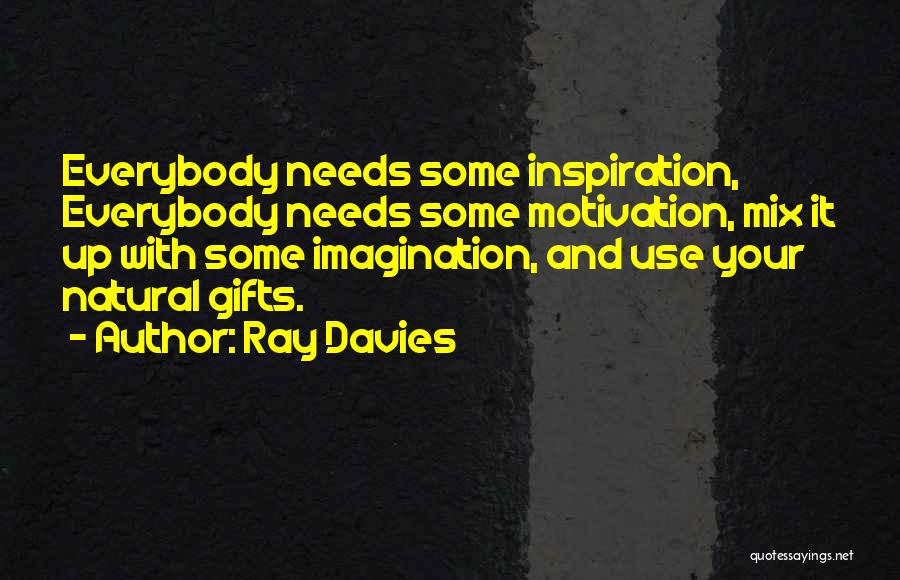 Ray Davies Quotes: Everybody Needs Some Inspiration, Everybody Needs Some Motivation, Mix It Up With Some Imagination, And Use Your Natural Gifts.