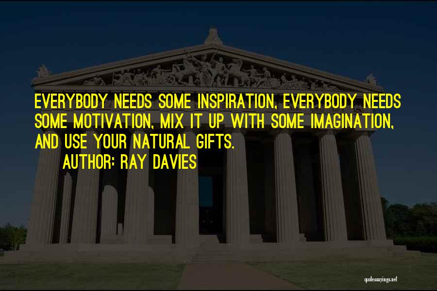 Ray Davies Quotes: Everybody Needs Some Inspiration, Everybody Needs Some Motivation, Mix It Up With Some Imagination, And Use Your Natural Gifts.