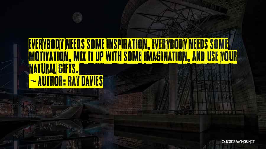Ray Davies Quotes: Everybody Needs Some Inspiration, Everybody Needs Some Motivation, Mix It Up With Some Imagination, And Use Your Natural Gifts.