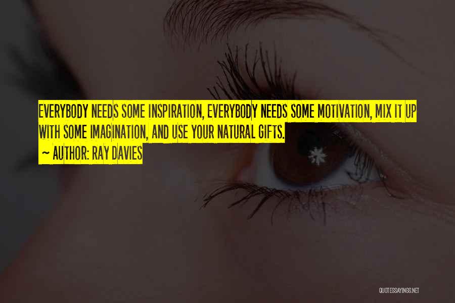 Ray Davies Quotes: Everybody Needs Some Inspiration, Everybody Needs Some Motivation, Mix It Up With Some Imagination, And Use Your Natural Gifts.