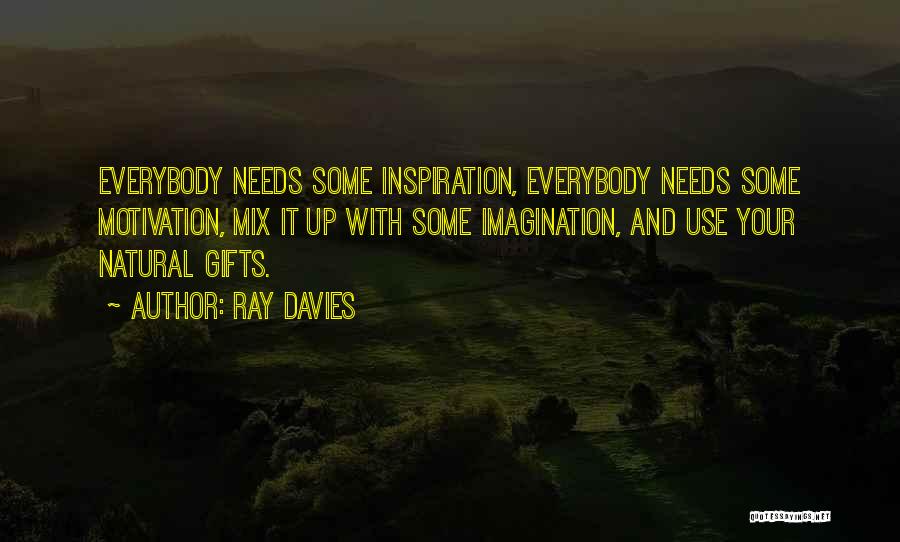 Ray Davies Quotes: Everybody Needs Some Inspiration, Everybody Needs Some Motivation, Mix It Up With Some Imagination, And Use Your Natural Gifts.