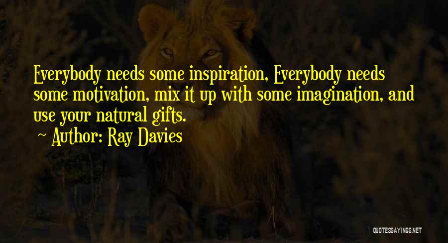Ray Davies Quotes: Everybody Needs Some Inspiration, Everybody Needs Some Motivation, Mix It Up With Some Imagination, And Use Your Natural Gifts.