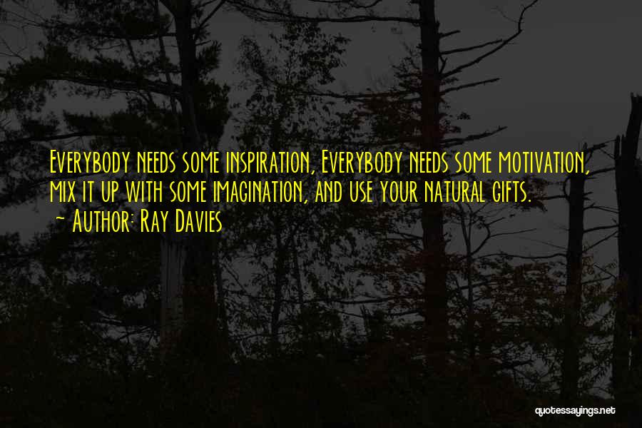 Ray Davies Quotes: Everybody Needs Some Inspiration, Everybody Needs Some Motivation, Mix It Up With Some Imagination, And Use Your Natural Gifts.