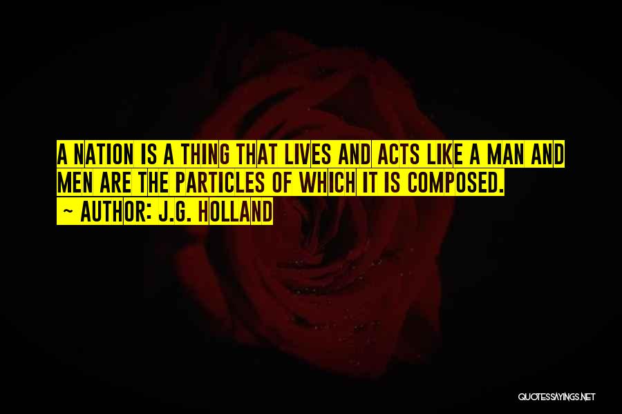 J.G. Holland Quotes: A Nation Is A Thing That Lives And Acts Like A Man And Men Are The Particles Of Which It