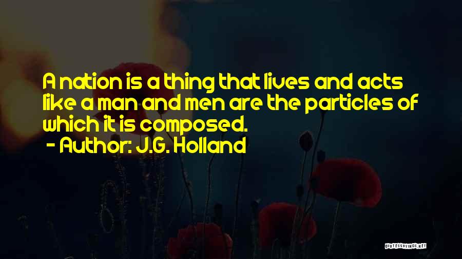J.G. Holland Quotes: A Nation Is A Thing That Lives And Acts Like A Man And Men Are The Particles Of Which It