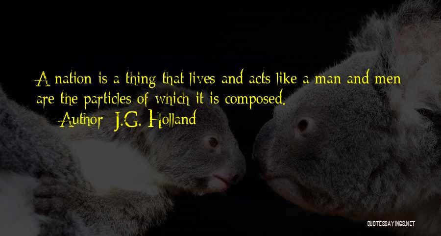 J.G. Holland Quotes: A Nation Is A Thing That Lives And Acts Like A Man And Men Are The Particles Of Which It