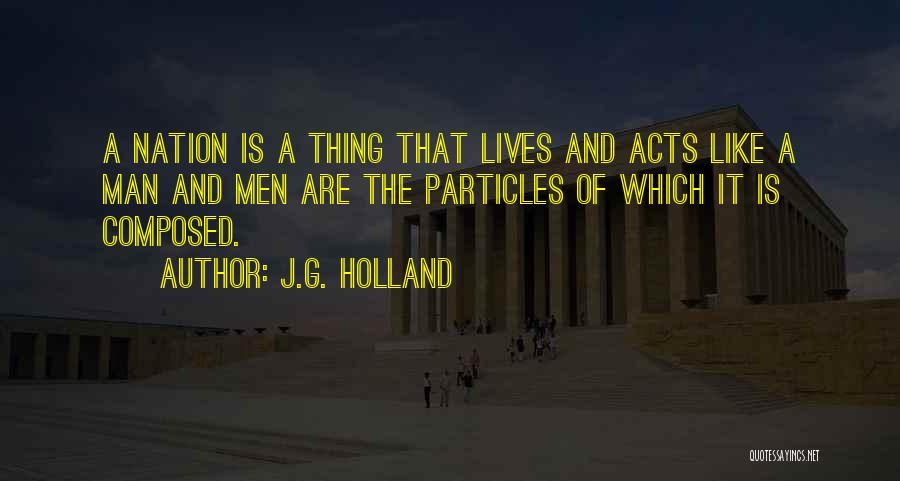 J.G. Holland Quotes: A Nation Is A Thing That Lives And Acts Like A Man And Men Are The Particles Of Which It