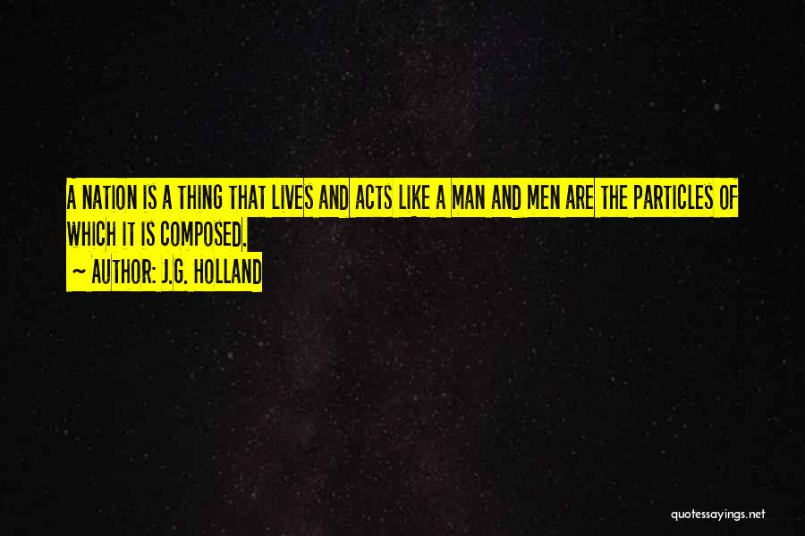 J.G. Holland Quotes: A Nation Is A Thing That Lives And Acts Like A Man And Men Are The Particles Of Which It