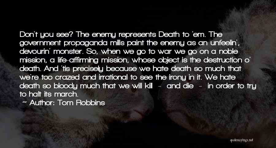 Tom Robbins Quotes: Don't You See? The Enemy Represents Death To 'em. The Government Propaganda Mills Paint The Enemy As An Unfeelin', Devourin'