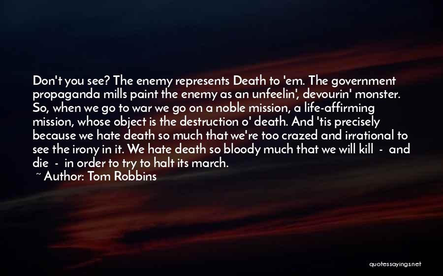 Tom Robbins Quotes: Don't You See? The Enemy Represents Death To 'em. The Government Propaganda Mills Paint The Enemy As An Unfeelin', Devourin'