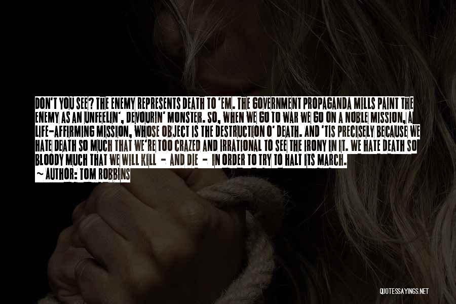 Tom Robbins Quotes: Don't You See? The Enemy Represents Death To 'em. The Government Propaganda Mills Paint The Enemy As An Unfeelin', Devourin'