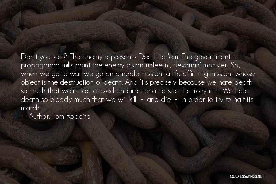 Tom Robbins Quotes: Don't You See? The Enemy Represents Death To 'em. The Government Propaganda Mills Paint The Enemy As An Unfeelin', Devourin'