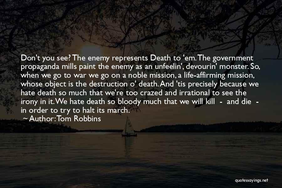 Tom Robbins Quotes: Don't You See? The Enemy Represents Death To 'em. The Government Propaganda Mills Paint The Enemy As An Unfeelin', Devourin'