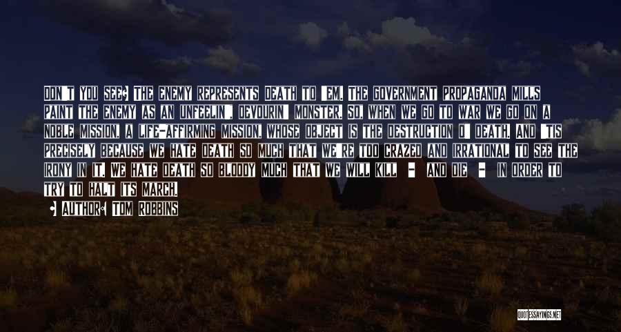 Tom Robbins Quotes: Don't You See? The Enemy Represents Death To 'em. The Government Propaganda Mills Paint The Enemy As An Unfeelin', Devourin'